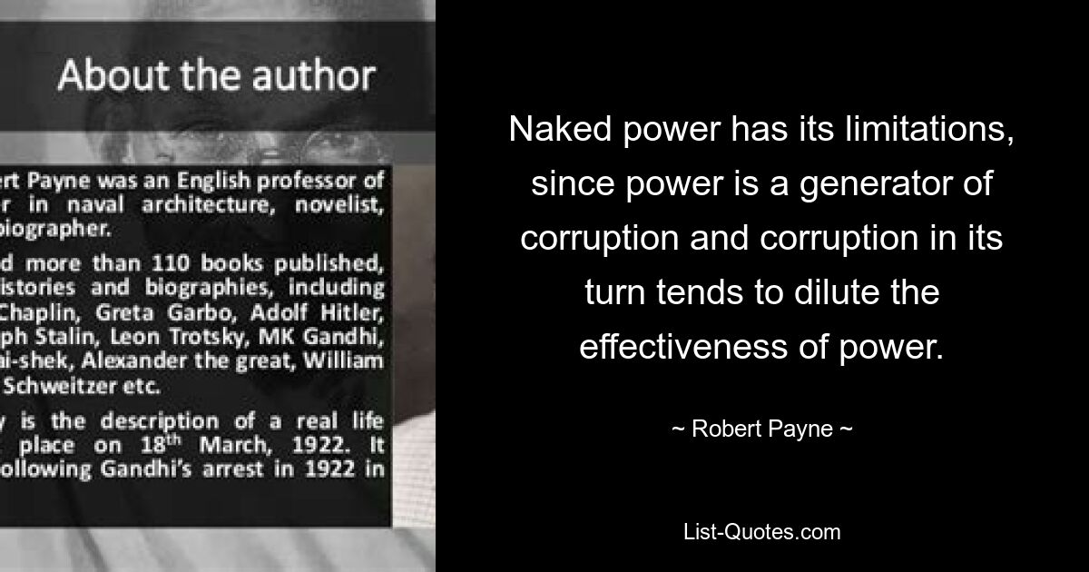 Naked power has its limitations, since power is a generator of corruption and corruption in its turn tends to dilute the effectiveness of power. — © Robert Payne