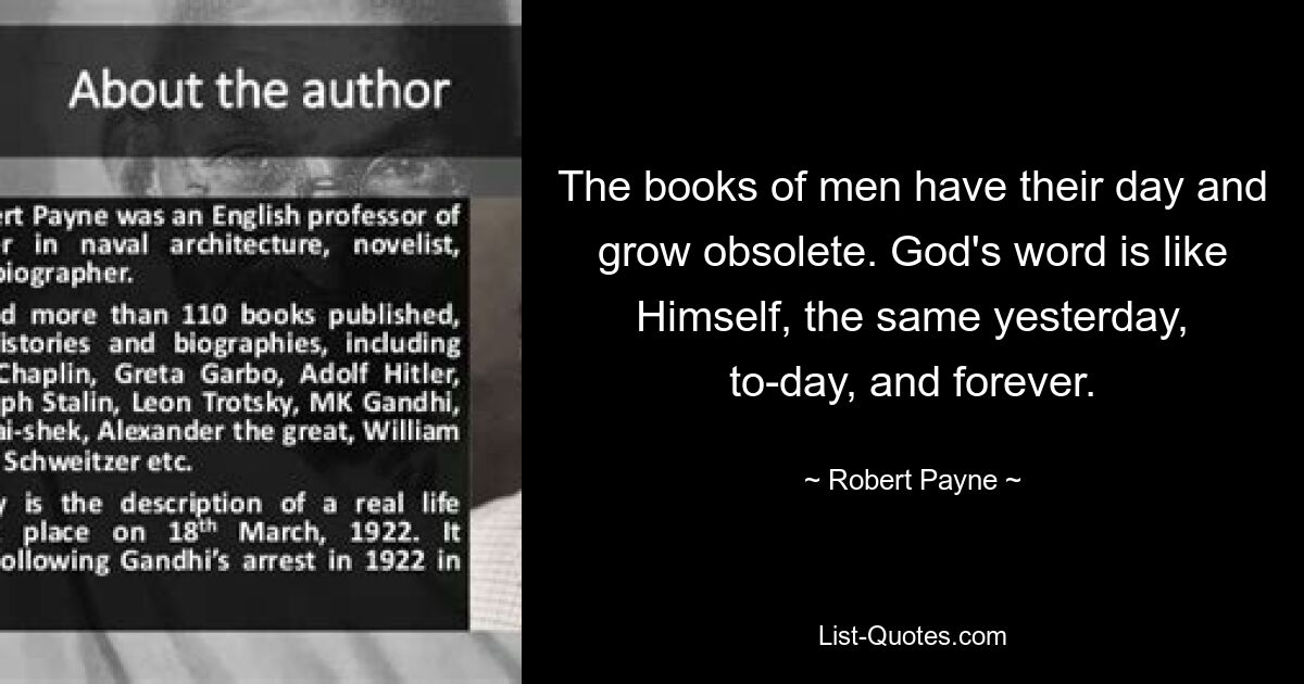 The books of men have their day and grow obsolete. God's word is like Himself, the same yesterday, to-day, and forever. — © Robert Payne