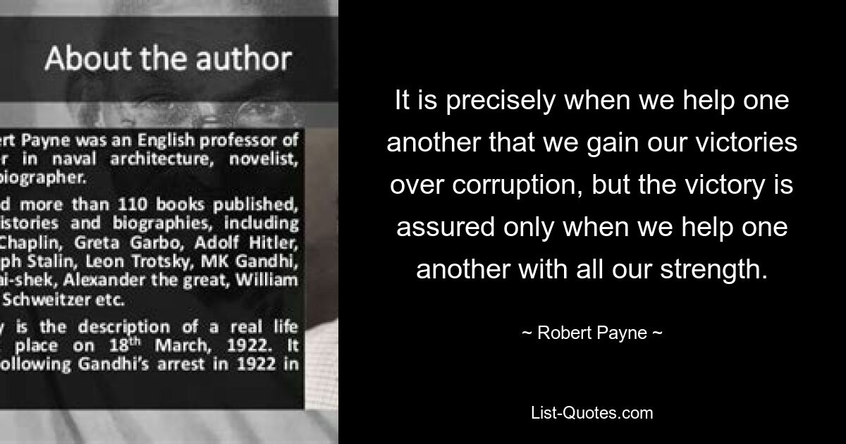 It is precisely when we help one another that we gain our victories over corruption, but the victory is assured only when we help one another with all our strength. — © Robert Payne