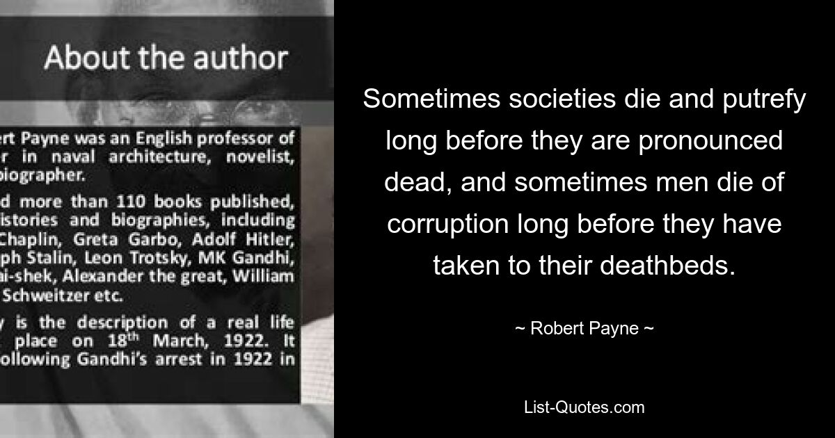 Sometimes societies die and putrefy long before they are pronounced dead, and sometimes men die of corruption long before they have taken to their deathbeds. — © Robert Payne