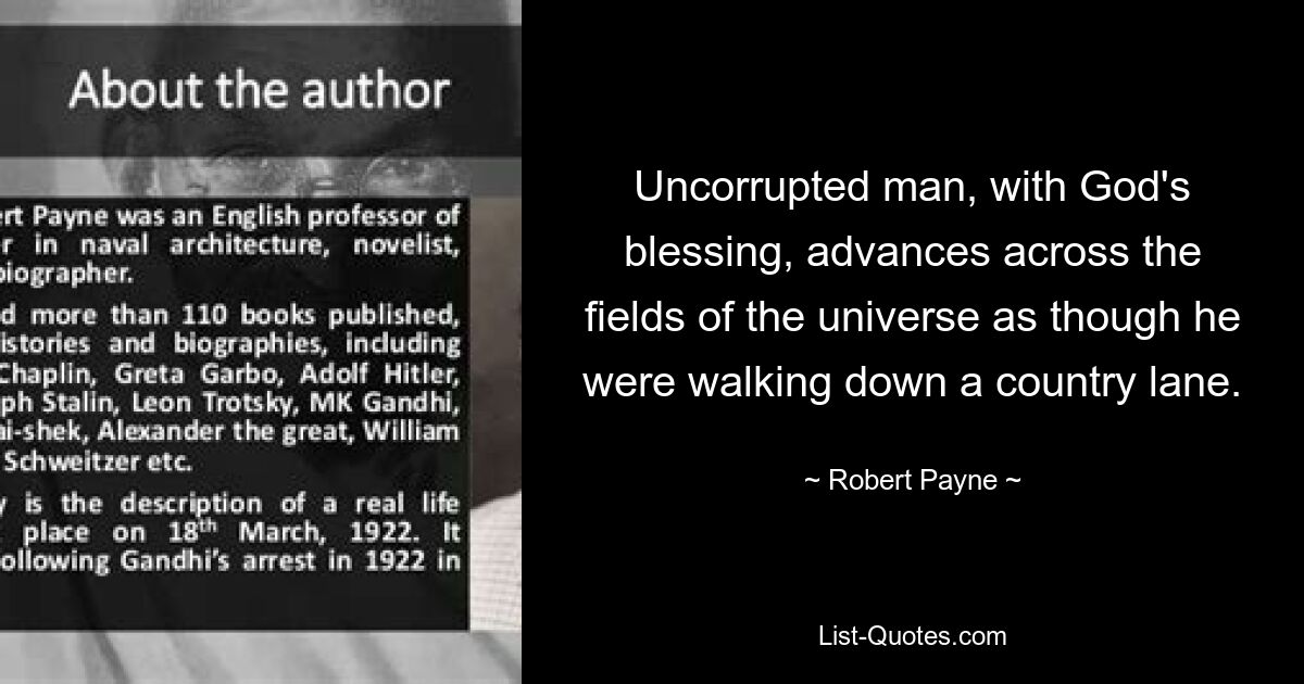 Uncorrupted man, with God's blessing, advances across the fields of the universe as though he were walking down a country lane. — © Robert Payne