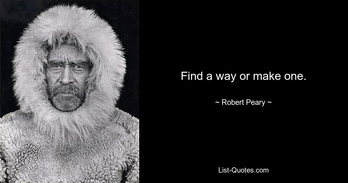 Find a way or make one. — © Robert Peary