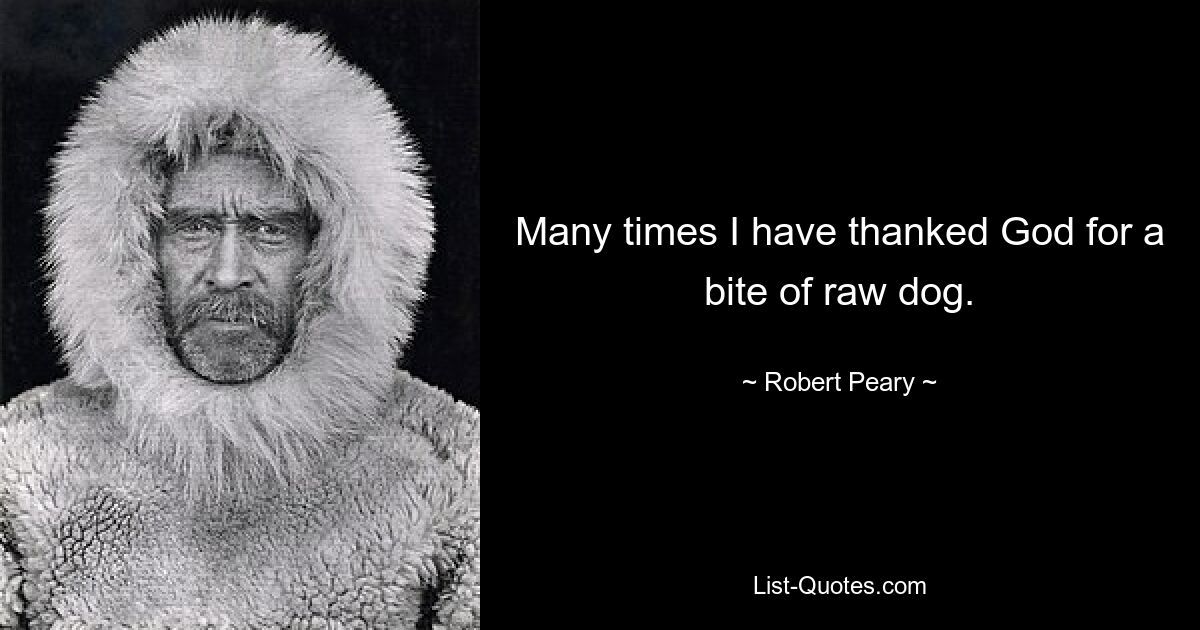 Many times I have thanked God for a bite of raw dog. — © Robert Peary