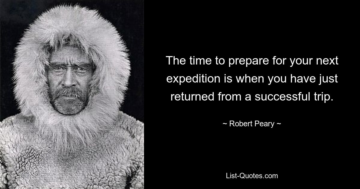 The time to prepare for your next expedition is when you have just returned from a successful trip. — © Robert Peary