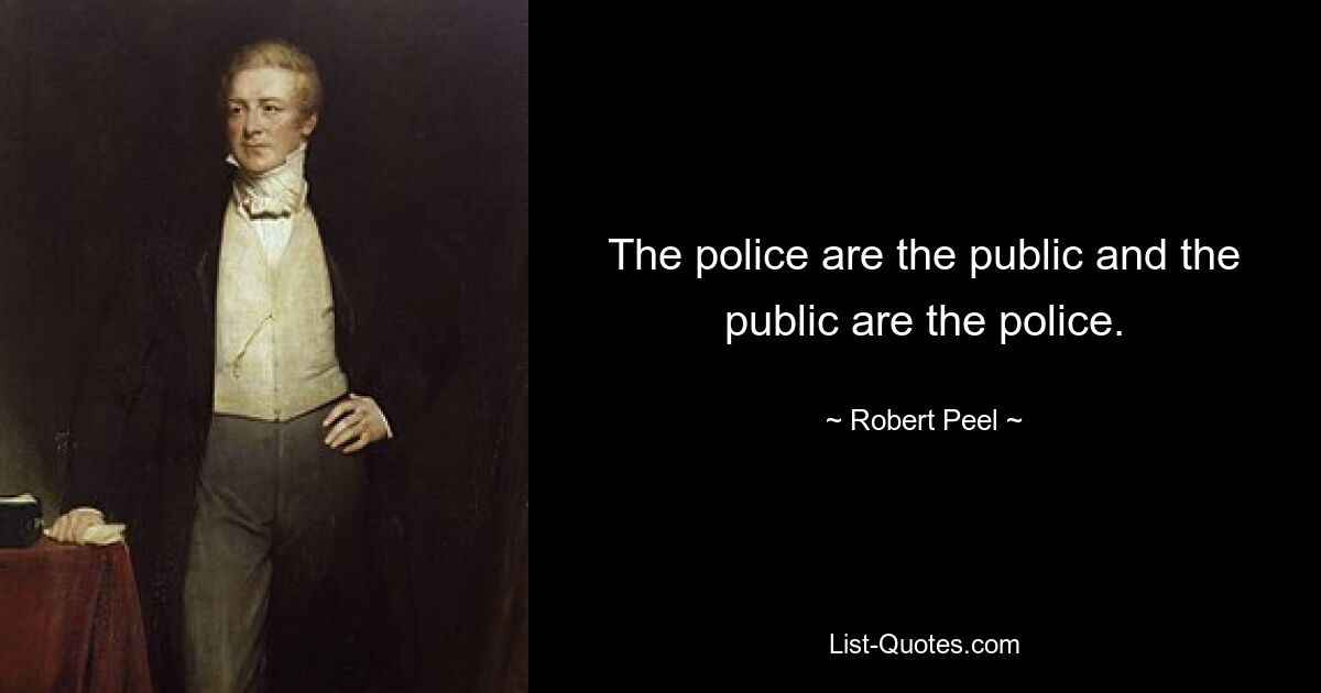 The police are the public and the public are the police. — © Robert Peel