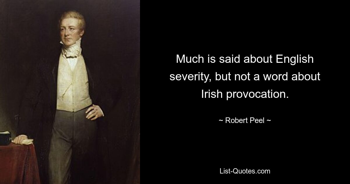 Much is said about English severity, but not a word about Irish provocation. — © Robert Peel