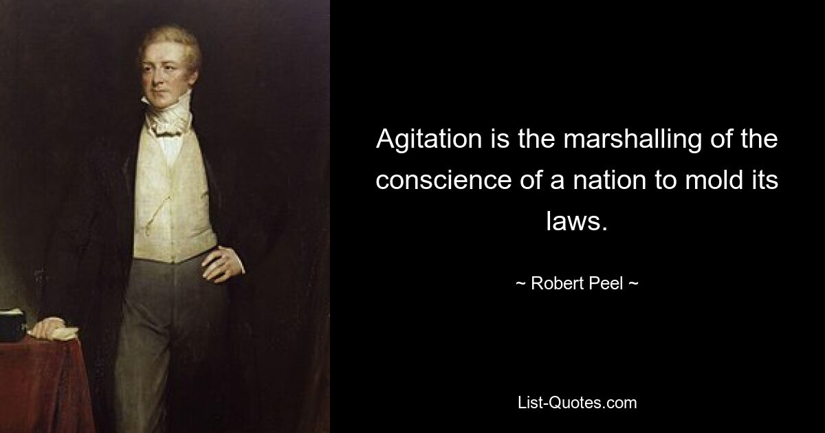 Agitation is the marshalling of the conscience of a nation to mold its laws. — © Robert Peel