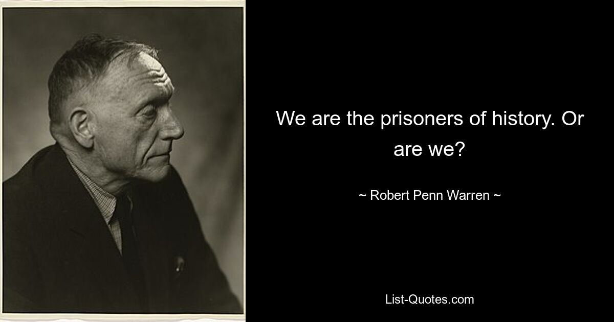 We are the prisoners of history. Or are we? — © Robert Penn Warren