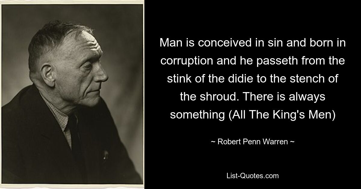 Man is conceived in sin and born in corruption and he passeth from the stink of the didie to the stench of the shroud. There is always something (All The King's Men) — © Robert Penn Warren