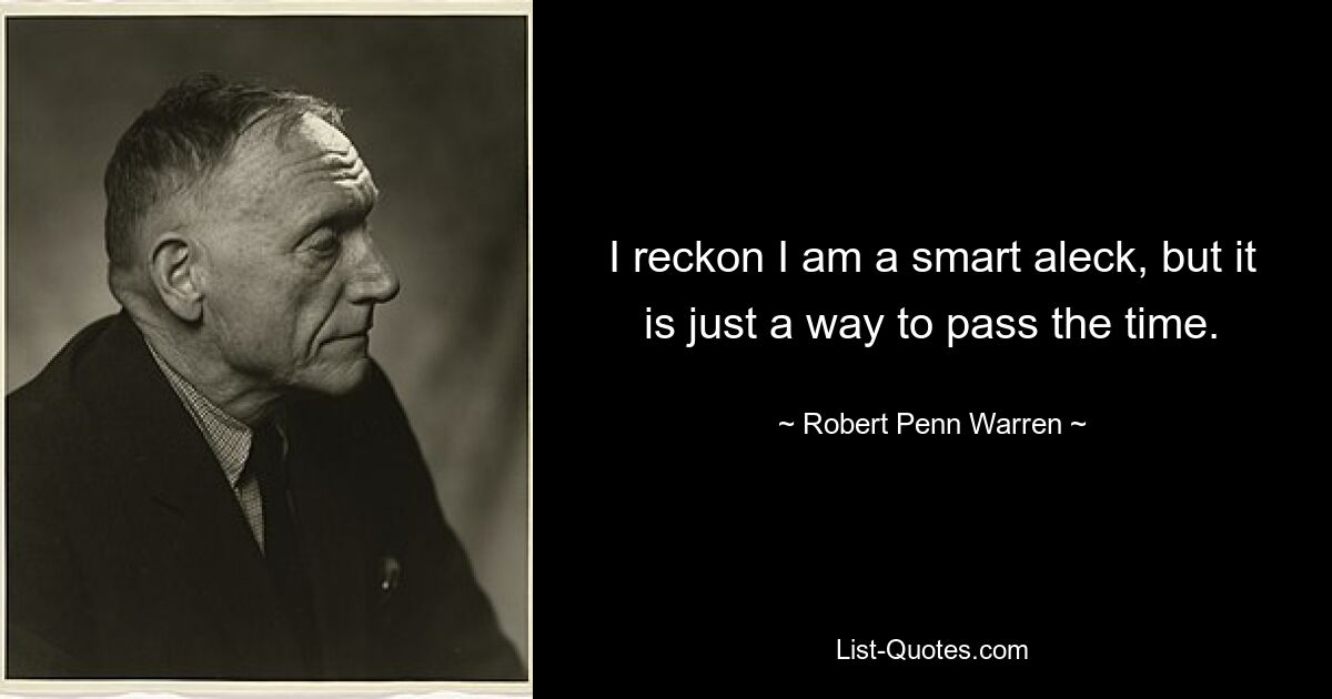 I reckon I am a smart aleck, but it is just a way to pass the time. — © Robert Penn Warren