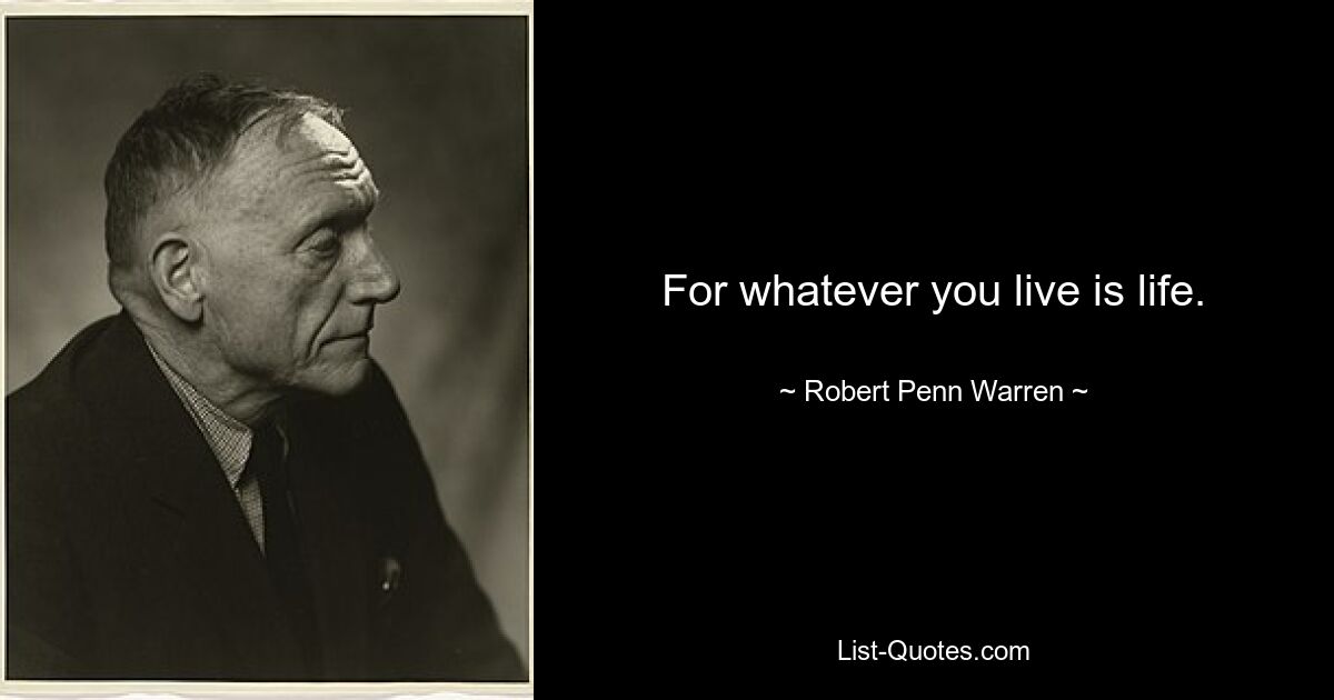 For whatever you live is life. — © Robert Penn Warren