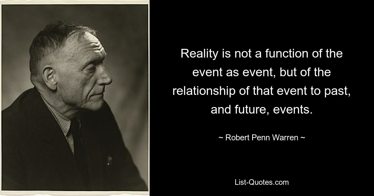 Reality is not a function of the event as event, but of the relationship of that event to past, and future, events. — © Robert Penn Warren