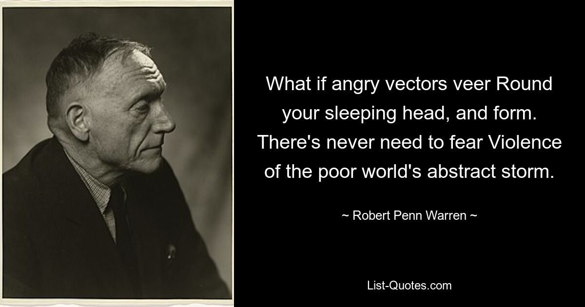 What if angry vectors veer Round your sleeping head, and form. There's never need to fear Violence of the poor world's abstract storm. — © Robert Penn Warren