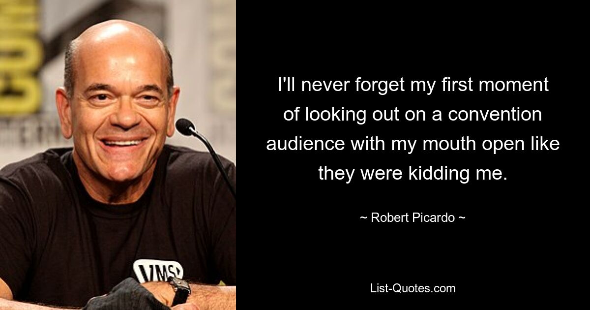 I'll never forget my first moment of looking out on a convention audience with my mouth open like they were kidding me. — © Robert Picardo