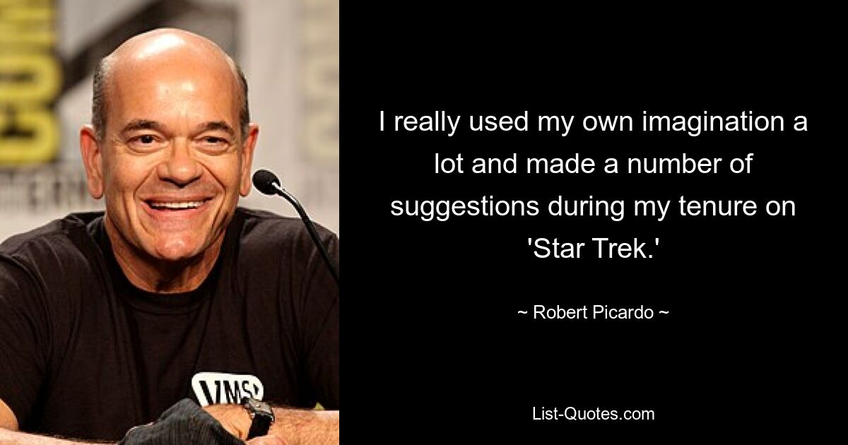 I really used my own imagination a lot and made a number of suggestions during my tenure on 'Star Trek.' — © Robert Picardo