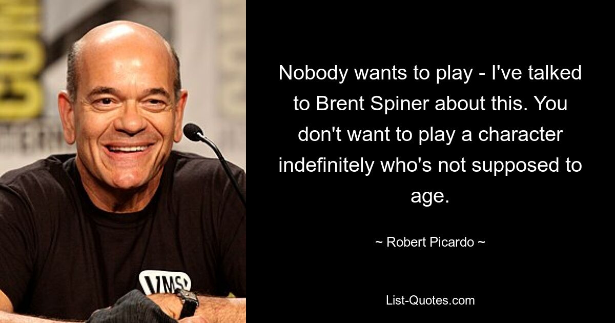 Nobody wants to play - I've talked to Brent Spiner about this. You don't want to play a character indefinitely who's not supposed to age. — © Robert Picardo