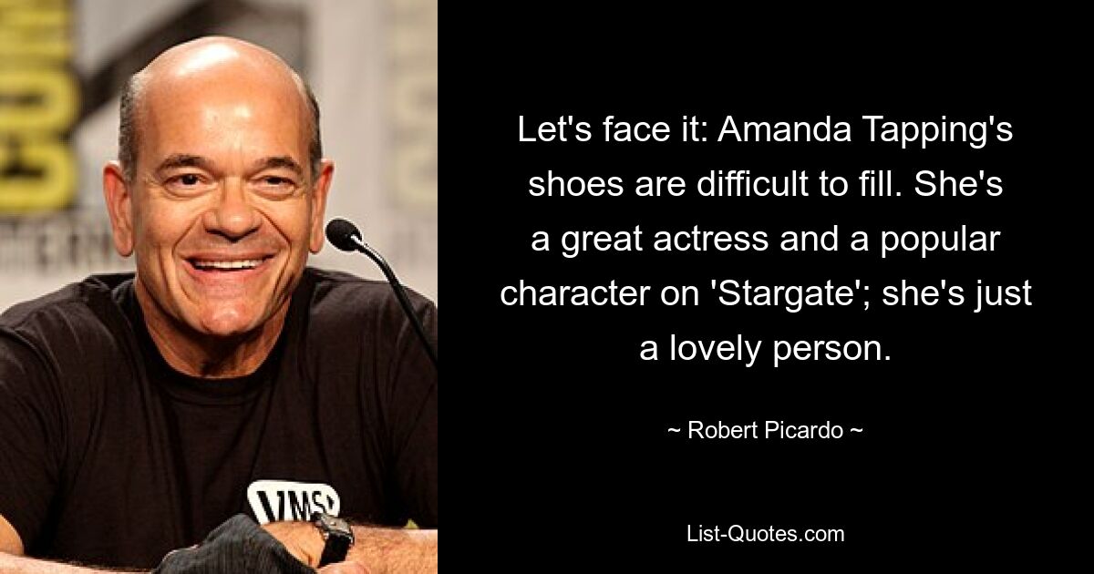 Let's face it: Amanda Tapping's shoes are difficult to fill. She's a great actress and a popular character on 'Stargate'; she's just a lovely person. — © Robert Picardo