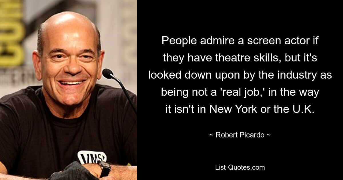 People admire a screen actor if they have theatre skills, but it's looked down upon by the industry as being not a 'real job,' in the way it isn't in New York or the U.K. — © Robert Picardo