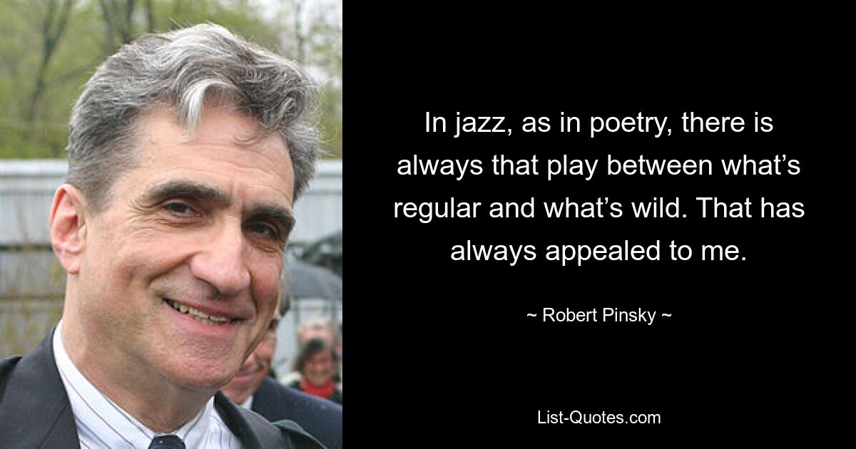 In jazz, as in poetry, there is always that play between what’s regular and what’s wild. That has always appealed to me. — © Robert Pinsky