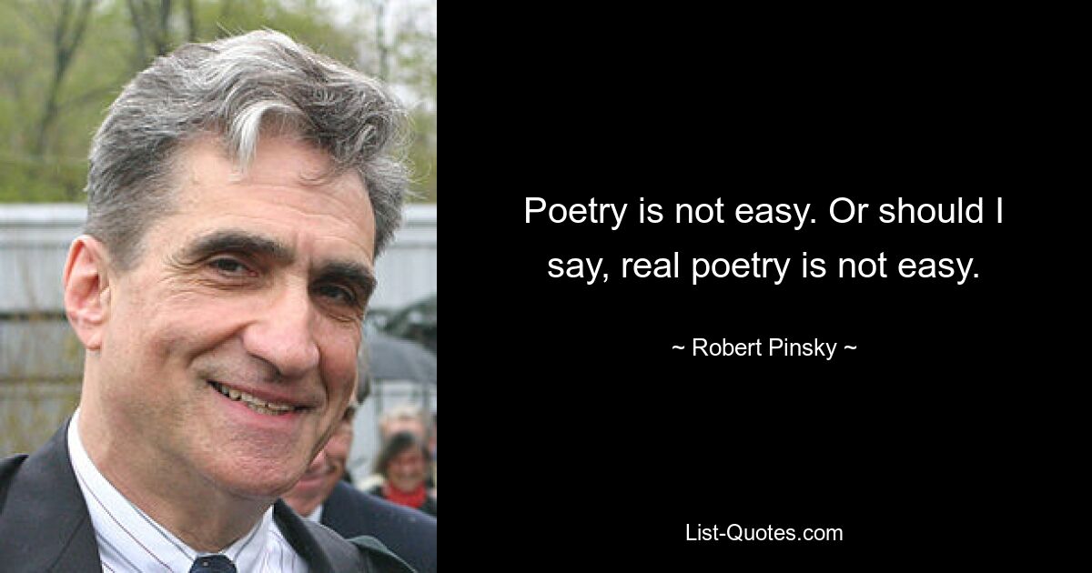 Poetry is not easy. Or should I say, real poetry is not easy. — © Robert Pinsky