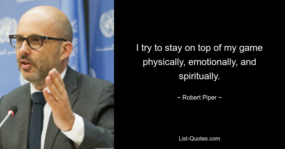 I try to stay on top of my game physically, emotionally, and spiritually. — © Robert Piper