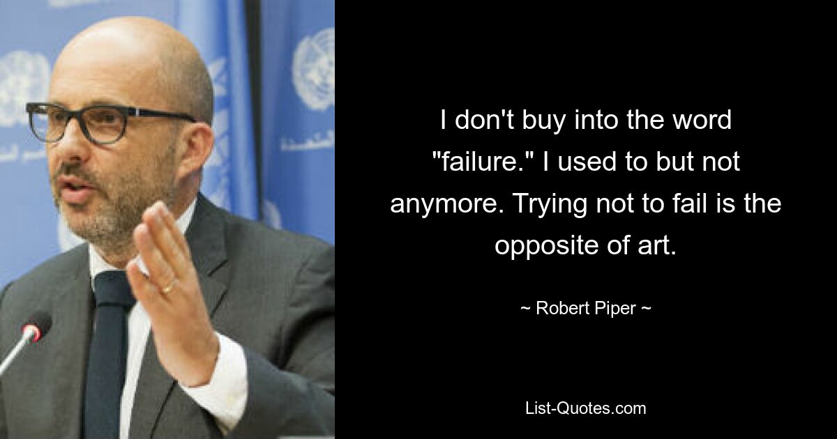 I don't buy into the word "failure." I used to but not anymore. Trying not to fail is the opposite of art. — © Robert Piper