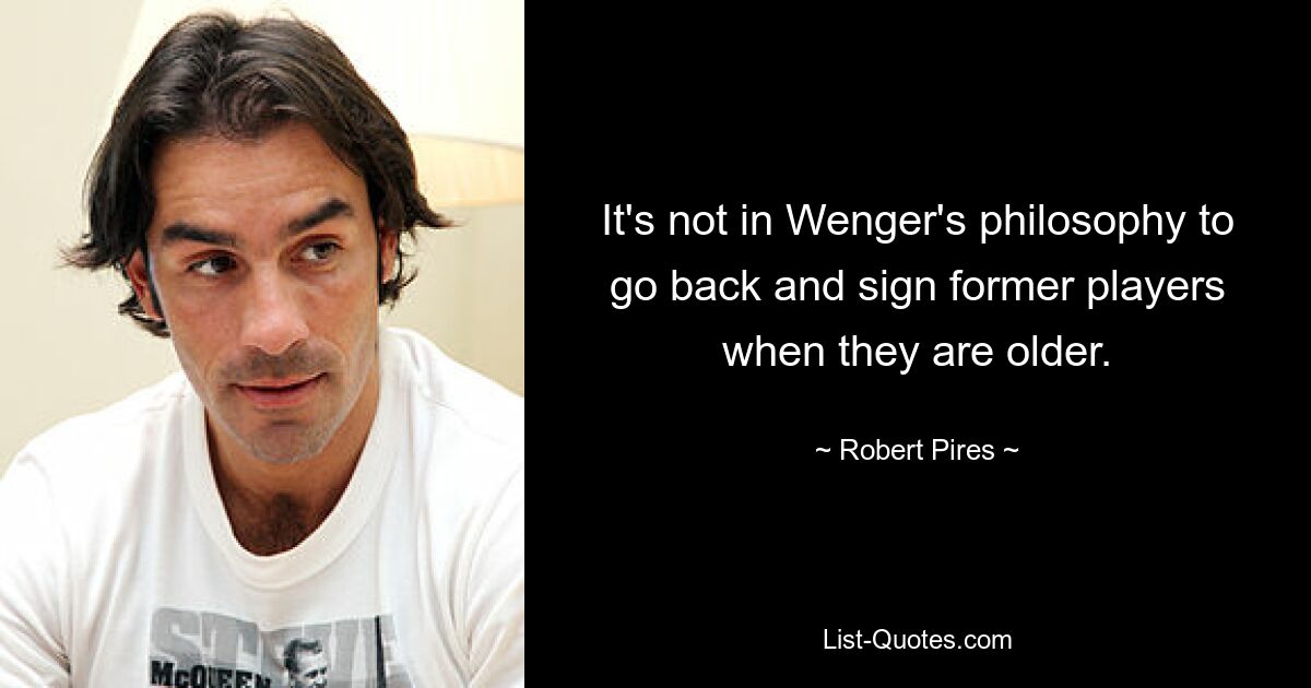 It's not in Wenger's philosophy to go back and sign former players when they are older. — © Robert Pires