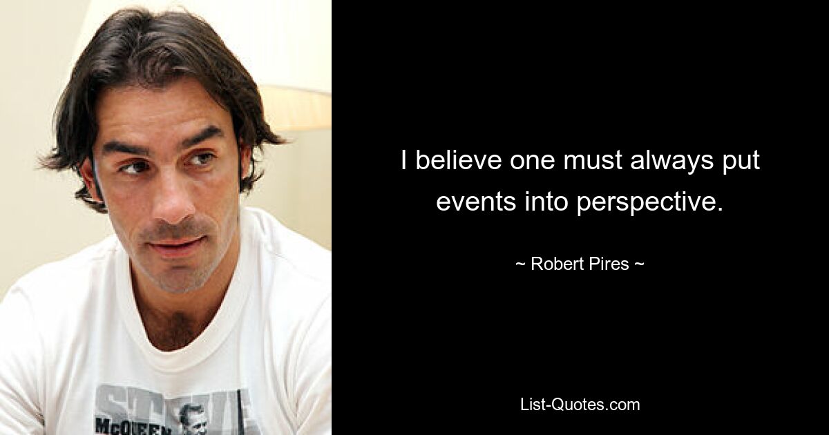 I believe one must always put events into perspective. — © Robert Pires