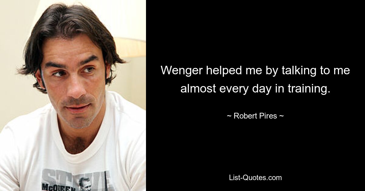 Wenger helped me by talking to me almost every day in training. — © Robert Pires