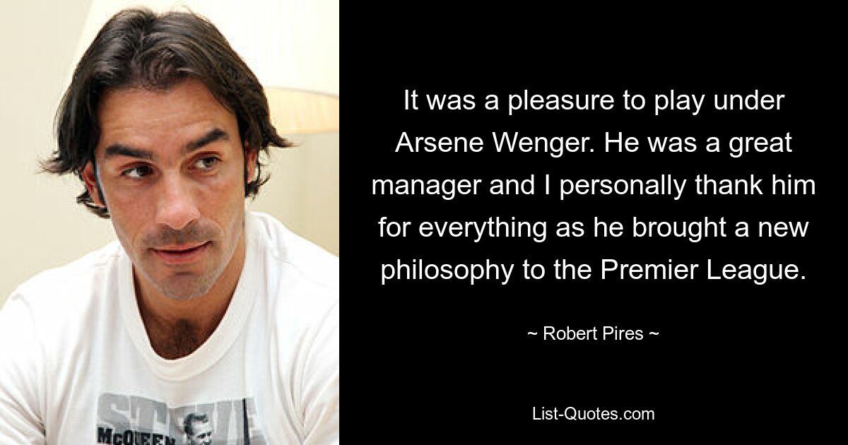 It was a pleasure to play under Arsene Wenger. He was a great manager and I personally thank him for everything as he brought a new philosophy to the Premier League. — © Robert Pires