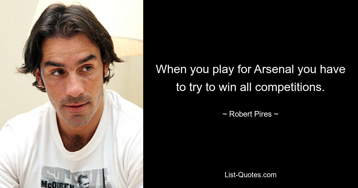 When you play for Arsenal you have to try to win all competitions. — © Robert Pires