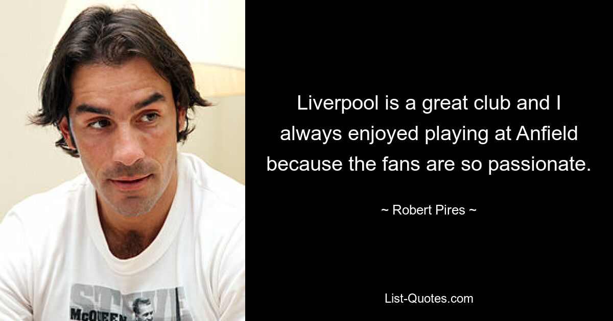 Liverpool is a great club and I always enjoyed playing at Anfield because the fans are so passionate. — © Robert Pires