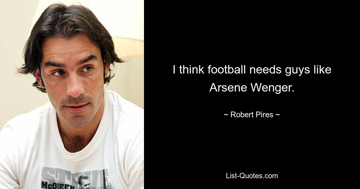 I think football needs guys like Arsene Wenger. — © Robert Pires