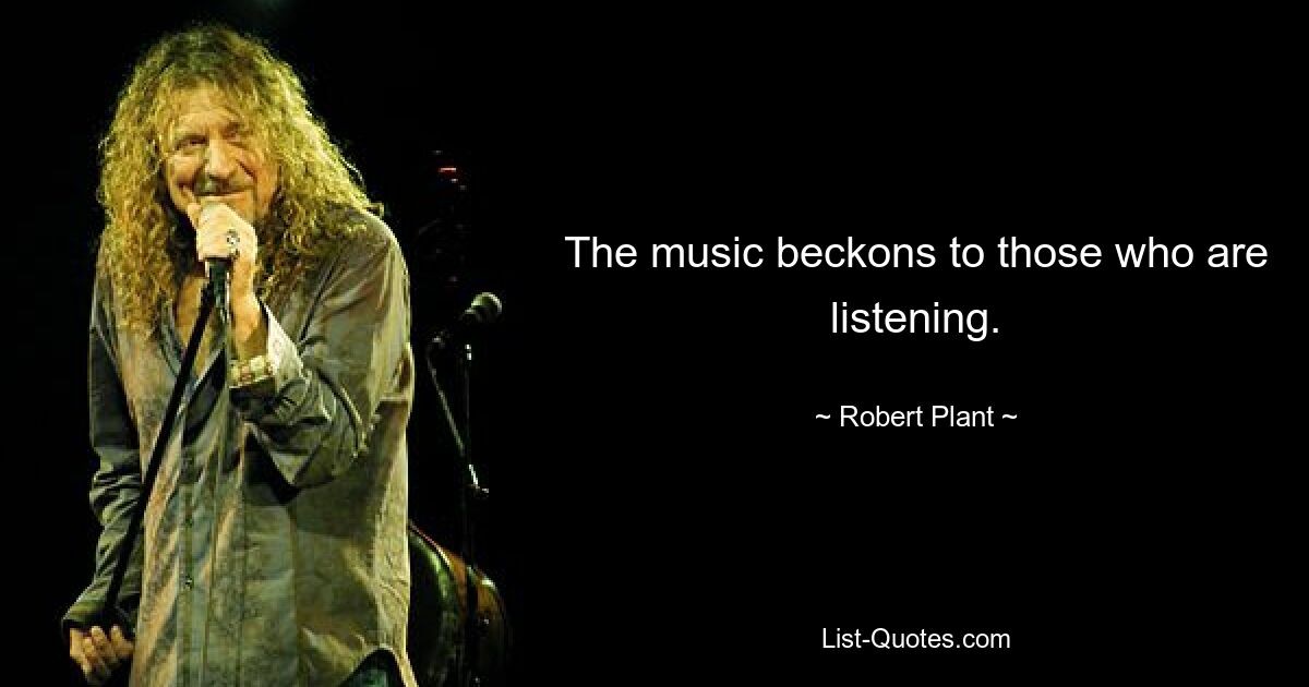 The music beckons to those who are listening. — © Robert Plant