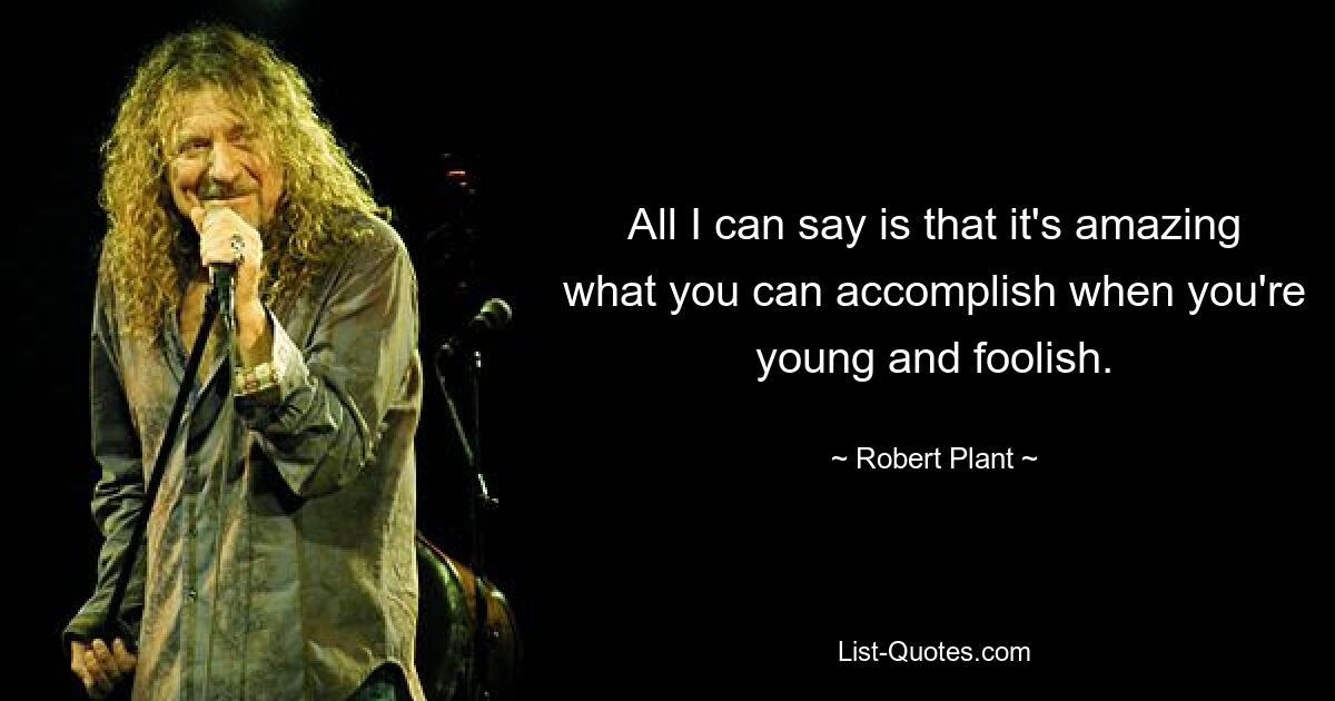 All I can say is that it's amazing what you can accomplish when you're young and foolish. — © Robert Plant