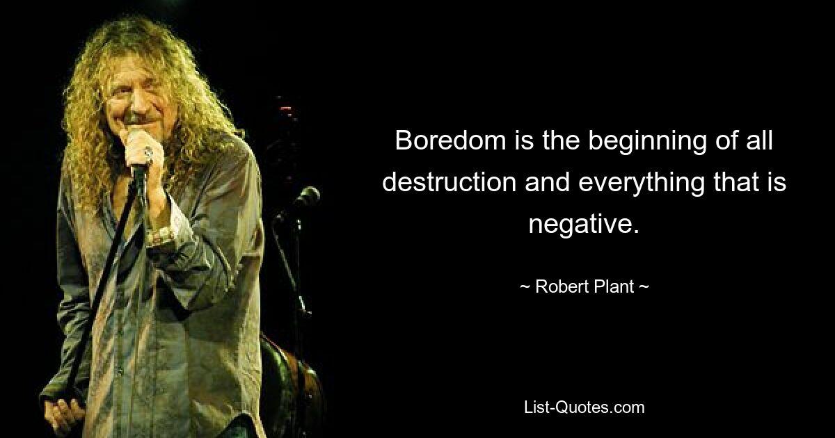 Boredom is the beginning of all destruction and everything that is negative. — © Robert Plant