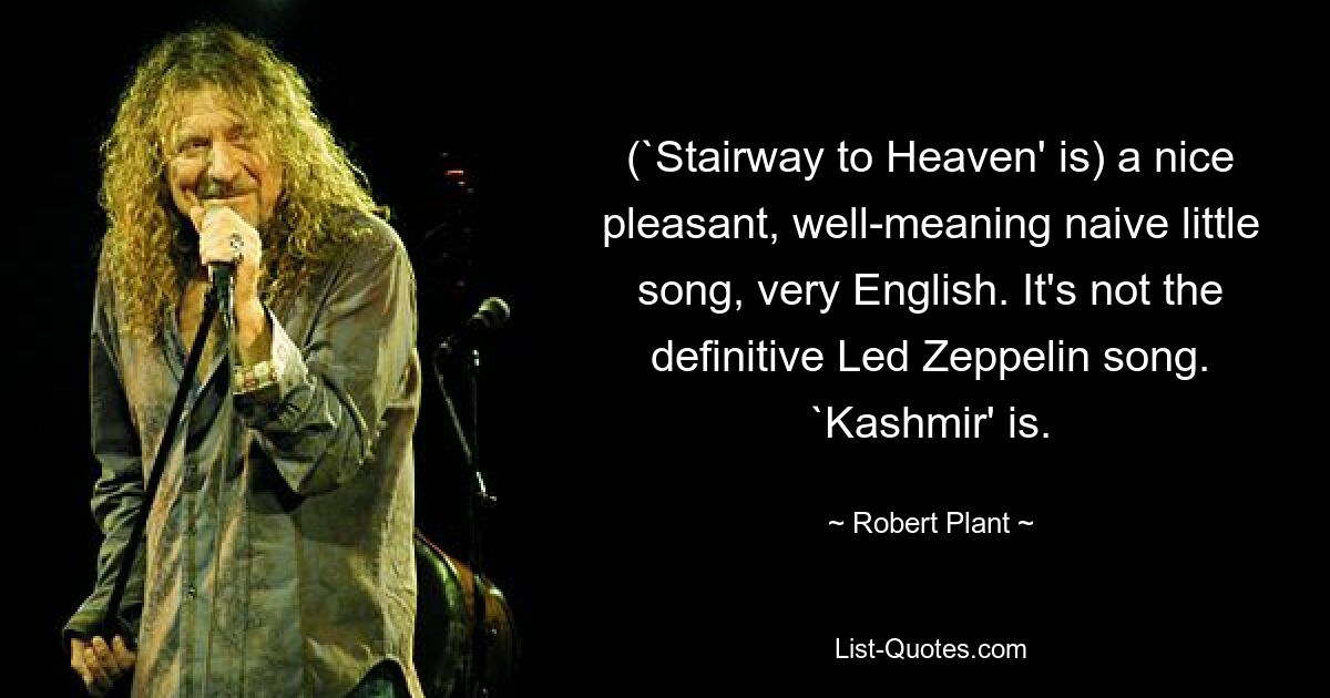 (`Stairway to Heaven' is) a nice pleasant, well-meaning naive little song, very English. It's not the definitive Led Zeppelin song. `Kashmir' is. — © Robert Plant