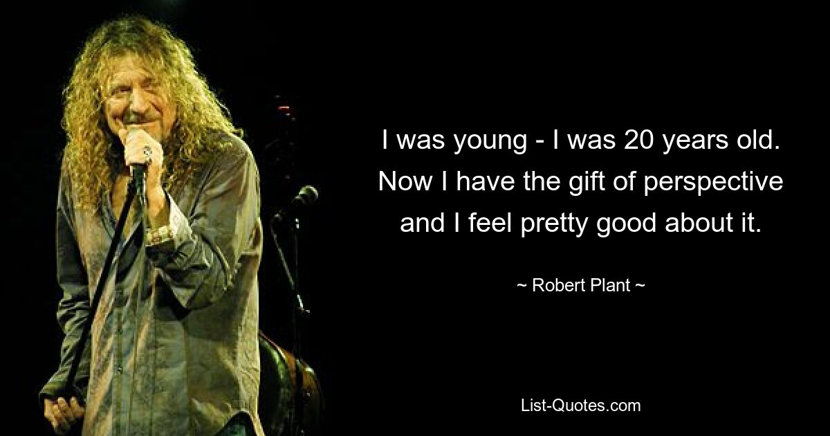 I was young - I was 20 years old. Now I have the gift of perspective and I feel pretty good about it. — © Robert Plant