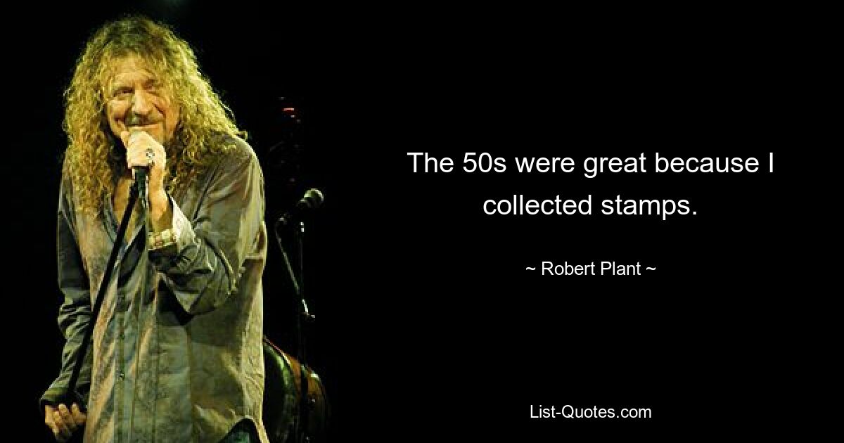 The 50s were great because I collected stamps. — © Robert Plant