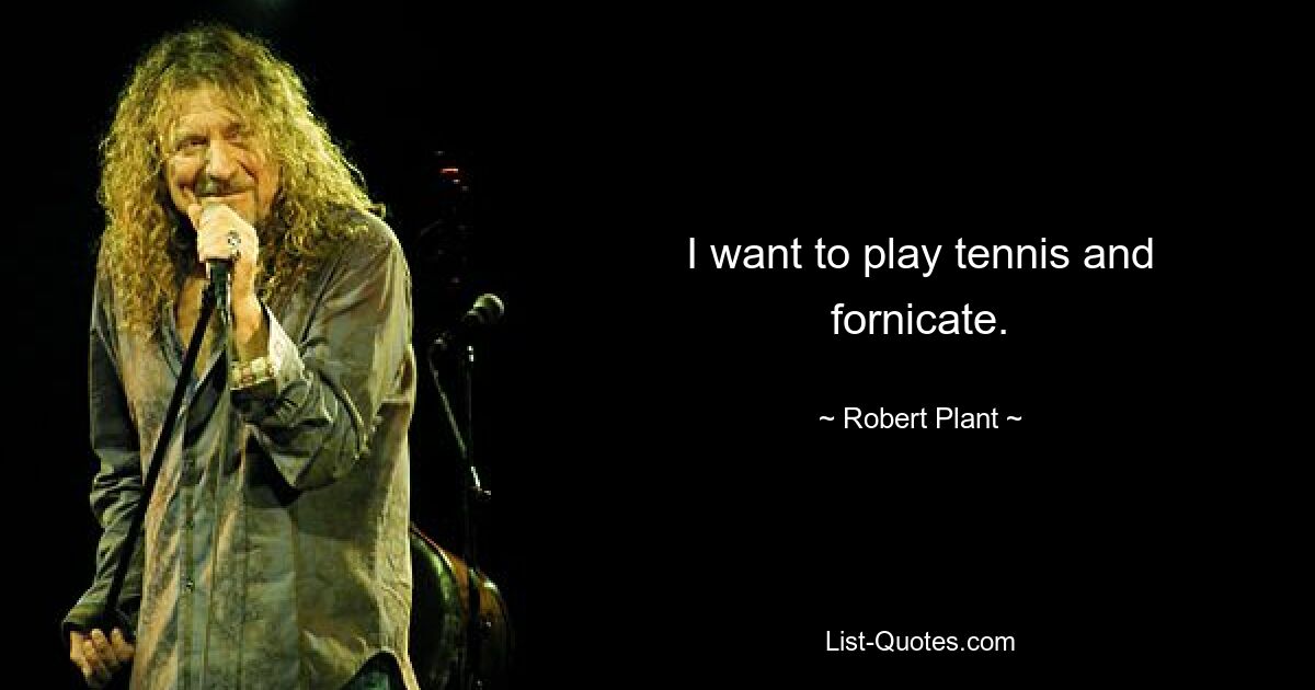 I want to play tennis and fornicate. — © Robert Plant