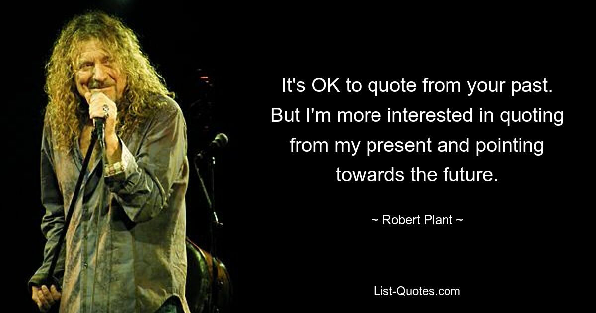 It's OK to quote from your past. But I'm more interested in quoting from my present and pointing towards the future. — © Robert Plant