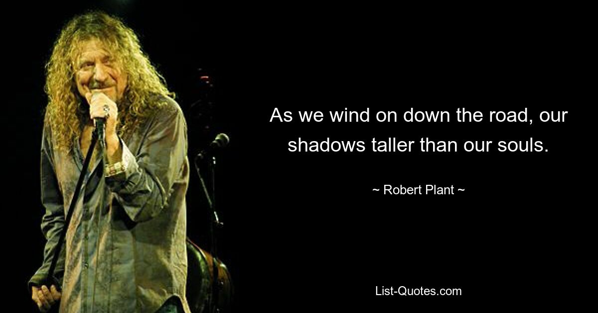 As we wind on down the road, our shadows taller than our souls. — © Robert Plant