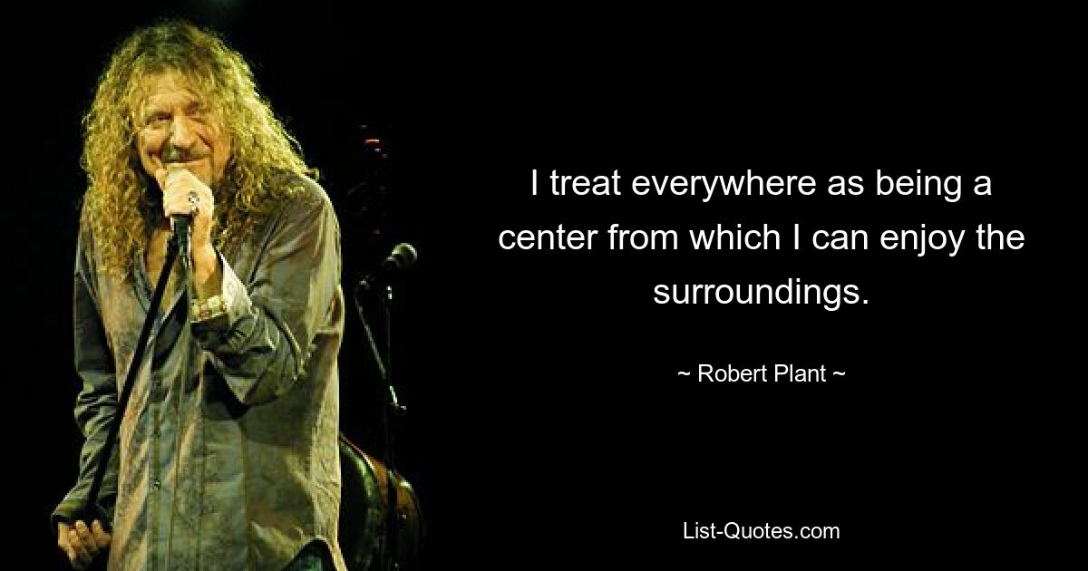 I treat everywhere as being a center from which I can enjoy the surroundings. — © Robert Plant