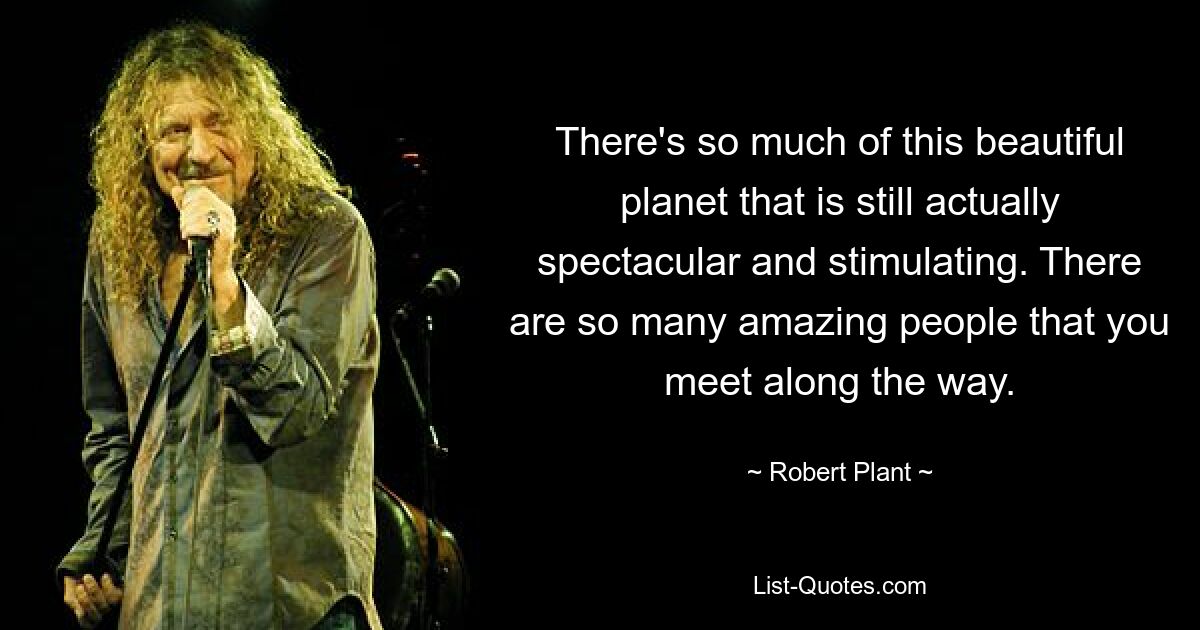 There's so much of this beautiful planet that is still actually spectacular and stimulating. There are so many amazing people that you meet along the way. — © Robert Plant