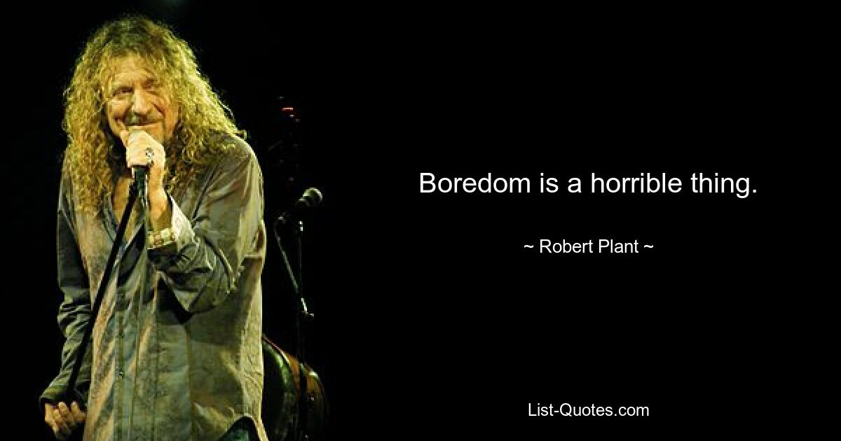 Boredom is a horrible thing. — © Robert Plant