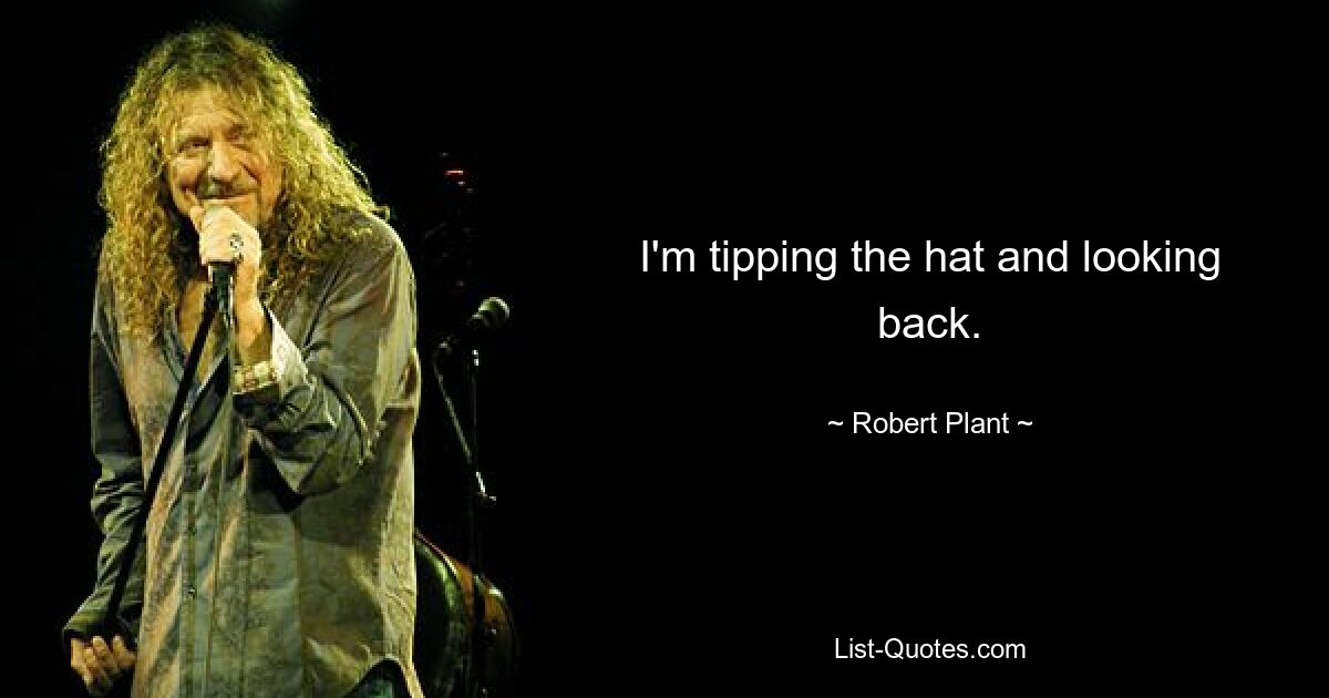 I'm tipping the hat and looking back. — © Robert Plant