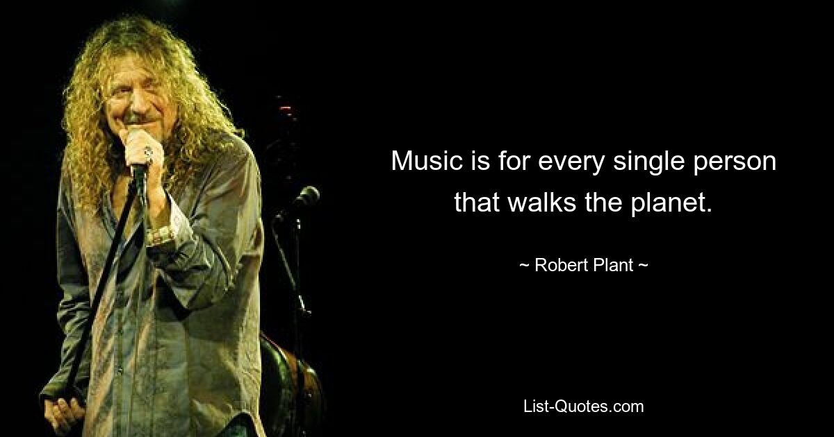 Music is for every single person that walks the planet. — © Robert Plant