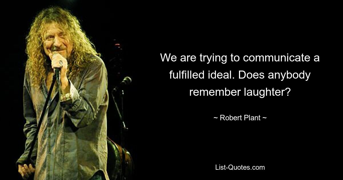 We are trying to communicate a fulfilled ideal. Does anybody remember laughter? — © Robert Plant