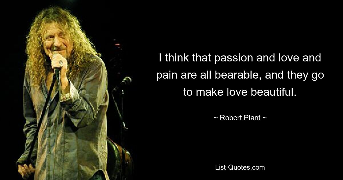 I think that passion and love and pain are all bearable, and they go to make love beautiful. — © Robert Plant