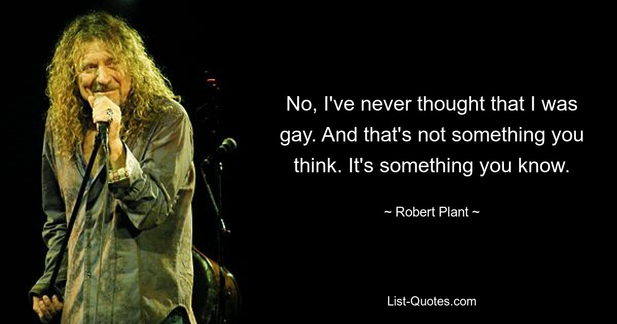 No, I've never thought that I was gay. And that's not something you think. It's something you know. — © Robert Plant